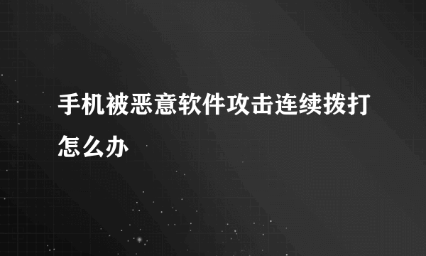 手机被恶意软件攻击连续拨打怎么办