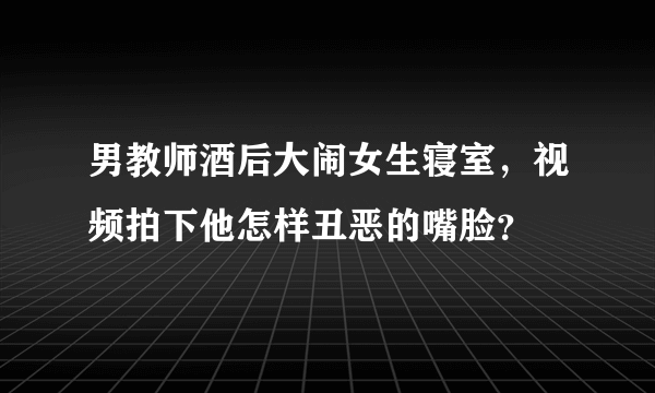 男教师酒后大闹女生寝室，视频拍下他怎样丑恶的嘴脸？