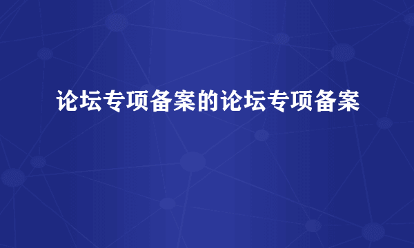 论坛专项备案的论坛专项备案