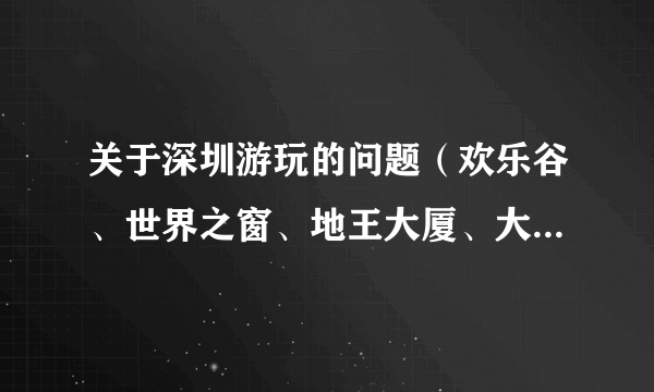 关于深圳游玩的问题（欢乐谷、世界之窗、地王大厦、大梅沙、深大）