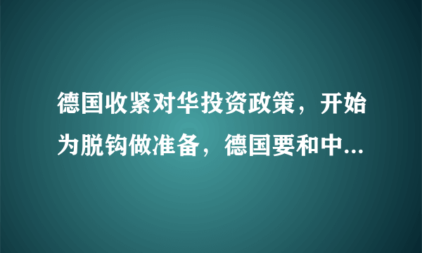 德国收紧对华投资政策，开始为脱钩做准备，德国要和中国“翻脸”了吗？