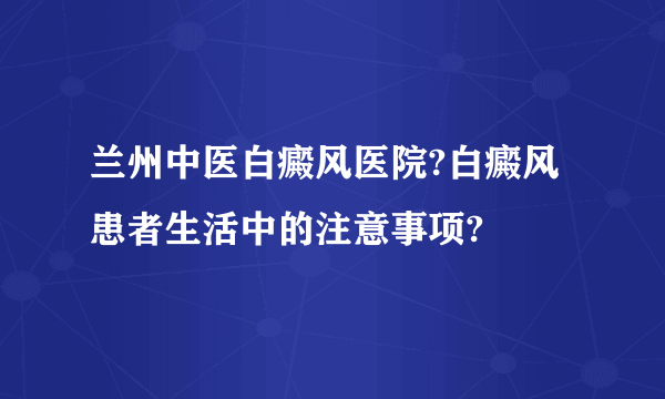 兰州中医白癜风医院?白癜风患者生活中的注意事项?