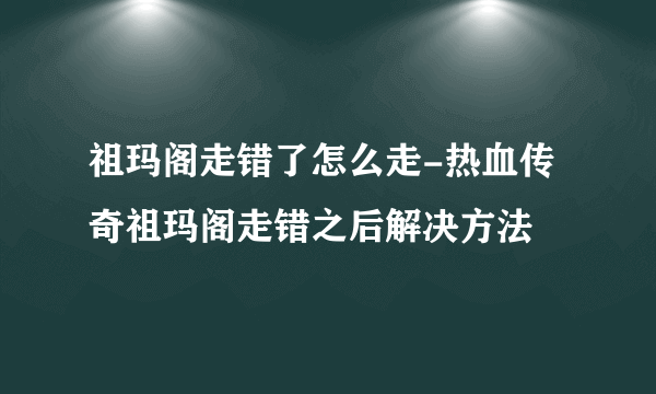 祖玛阁走错了怎么走-热血传奇祖玛阁走错之后解决方法