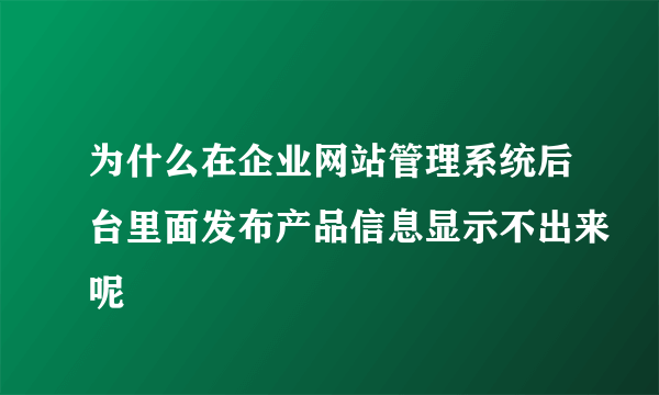 为什么在企业网站管理系统后台里面发布产品信息显示不出来呢