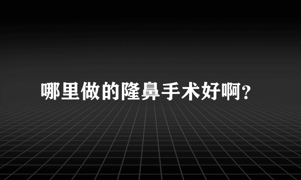 哪里做的隆鼻手术好啊？