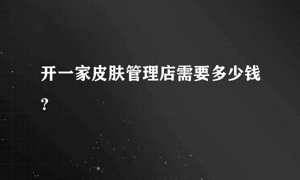 开一家皮肤管理店需要多少钱？