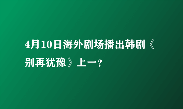 4月10日海外剧场播出韩剧《别再犹豫》上一？