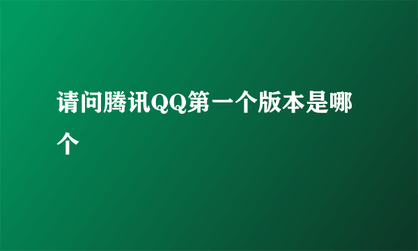 请问腾讯QQ第一个版本是哪个