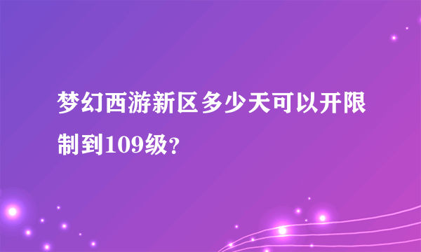 梦幻西游新区多少天可以开限制到109级？