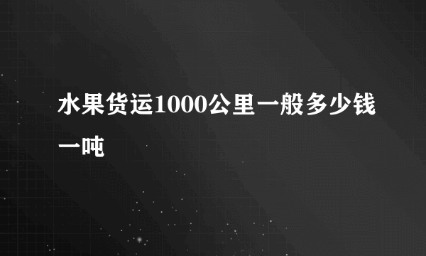 水果货运1000公里一般多少钱一吨