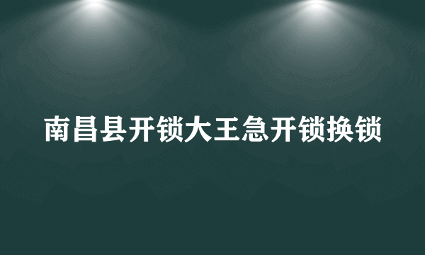 南昌县开锁大王急开锁换锁