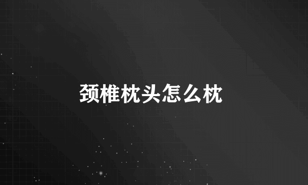 颈椎枕头怎么枕 
