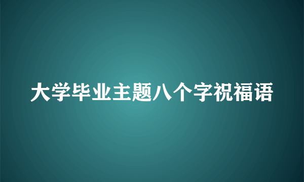 大学毕业主题八个字祝福语