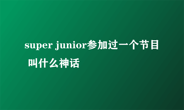 super junior参加过一个节目 叫什么神话