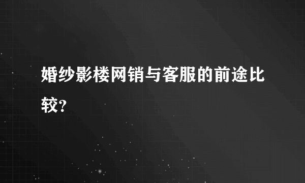 婚纱影楼网销与客服的前途比较？