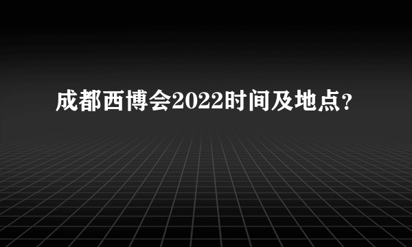 成都西博会2022时间及地点？