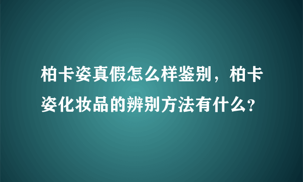 柏卡姿真假怎么样鉴别，柏卡姿化妆品的辨别方法有什么？