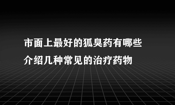 市面上最好的狐臭药有哪些 介绍几种常见的治疗药物