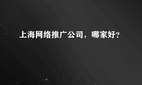 上海网络推广公司，哪家好？