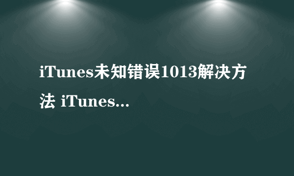iTunes未知错误1013解决方法 iTunes未知错误1013怎么办