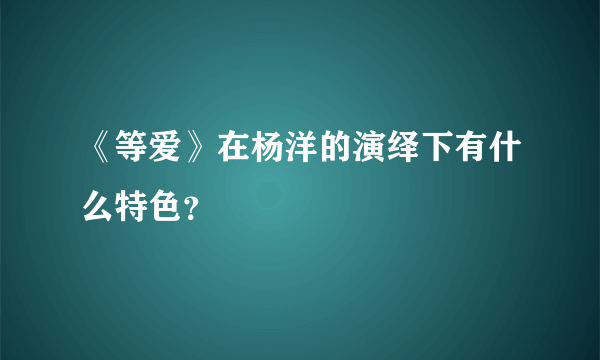 《等爱》在杨洋的演绎下有什么特色？