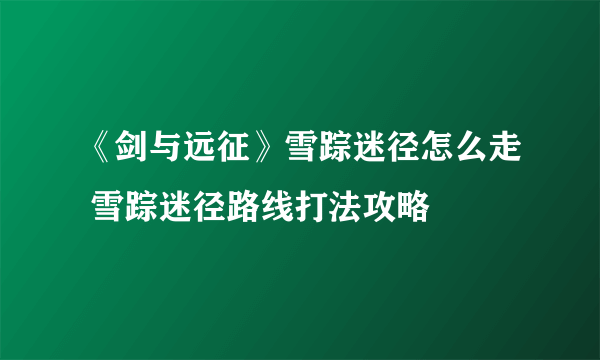 《剑与远征》雪踪迷径怎么走 雪踪迷径路线打法攻略
