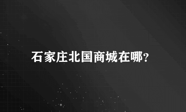 石家庄北国商城在哪？