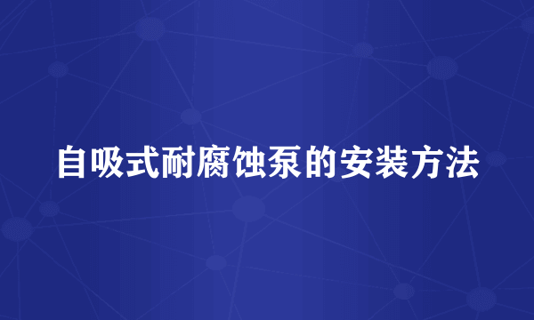 自吸式耐腐蚀泵的安装方法
