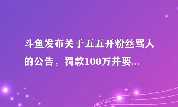 斗鱼发布关于五五开粉丝骂人的公告，罚款100万并要求暂停直播