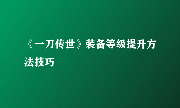 《一刀传世》装备等级提升方法技巧