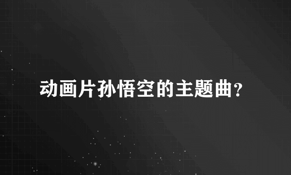 动画片孙悟空的主题曲？