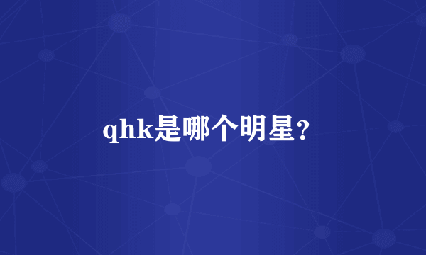 qhk是哪个明星？