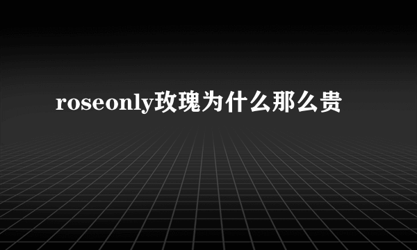 roseonly玫瑰为什么那么贵