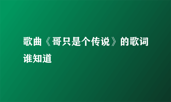 歌曲《哥只是个传说》的歌词谁知道