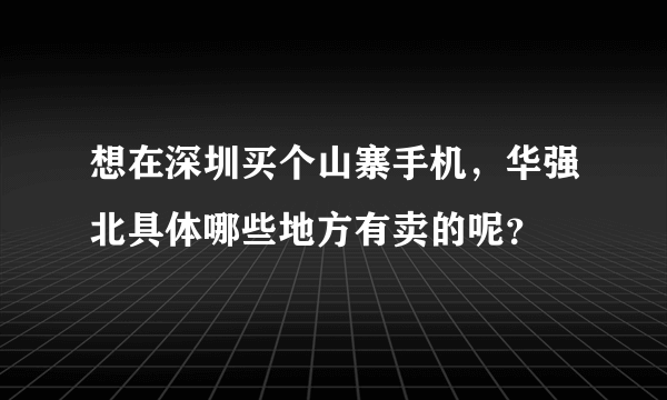 想在深圳买个山寨手机，华强北具体哪些地方有卖的呢？