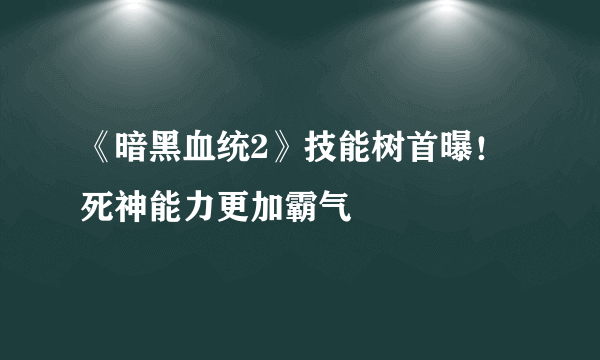《暗黑血统2》技能树首曝！死神能力更加霸气