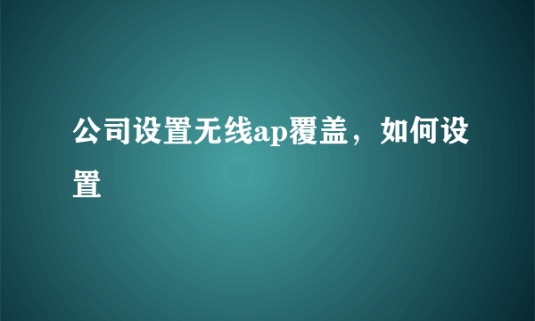 公司设置无线ap覆盖，如何设置