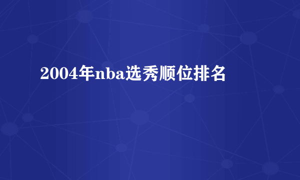2004年nba选秀顺位排名