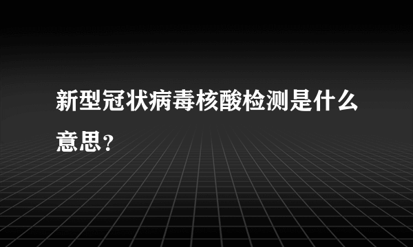 新型冠状病毒核酸检测是什么意思？