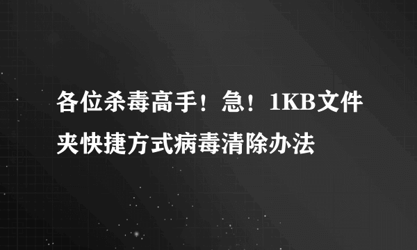 各位杀毒高手！急！1KB文件夹快捷方式病毒清除办法