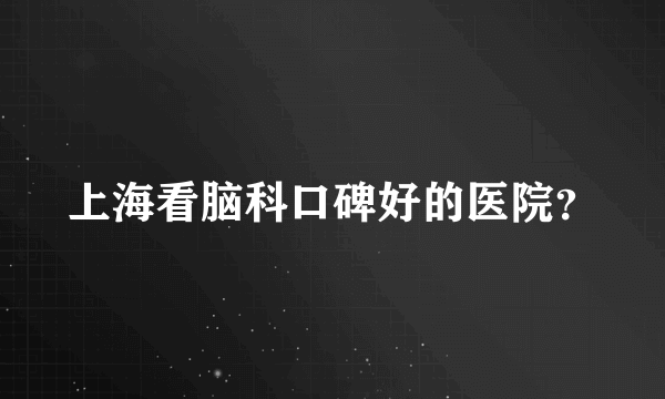 上海看脑科口碑好的医院？