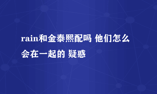 rain和金泰熙配吗 他们怎么会在一起的 疑惑