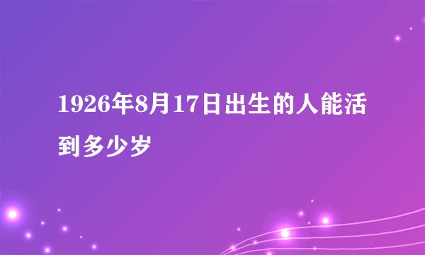 1926年8月17日出生的人能活到多少岁