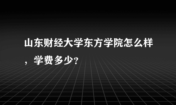 山东财经大学东方学院怎么样，学费多少？
