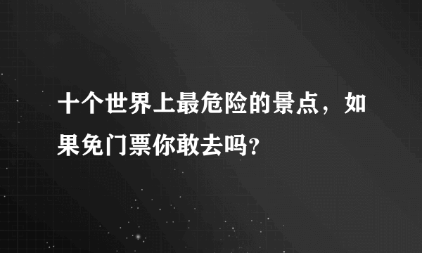 十个世界上最危险的景点，如果免门票你敢去吗？