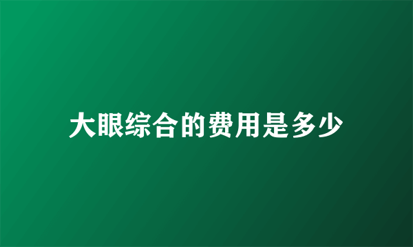 大眼综合的费用是多少