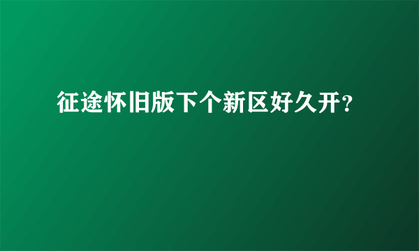 征途怀旧版下个新区好久开？