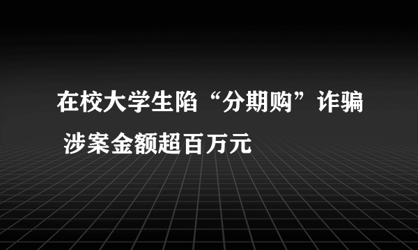 在校大学生陷“分期购”诈骗 涉案金额超百万元