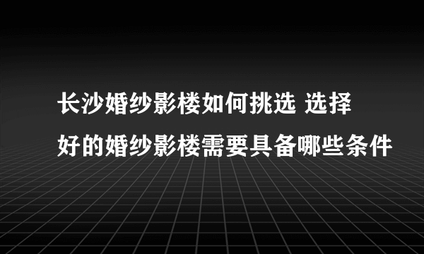 长沙婚纱影楼如何挑选 选择好的婚纱影楼需要具备哪些条件