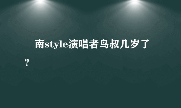 冮南style演唱者鸟叔几岁了？